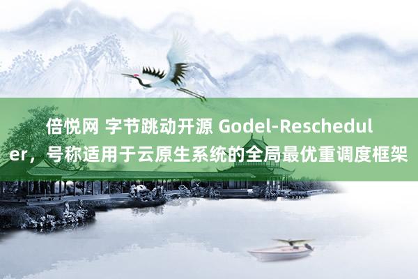 倍悦网 字节跳动开源 Godel-Rescheduler，号称适用于云原生系统的全局最优重调度框架