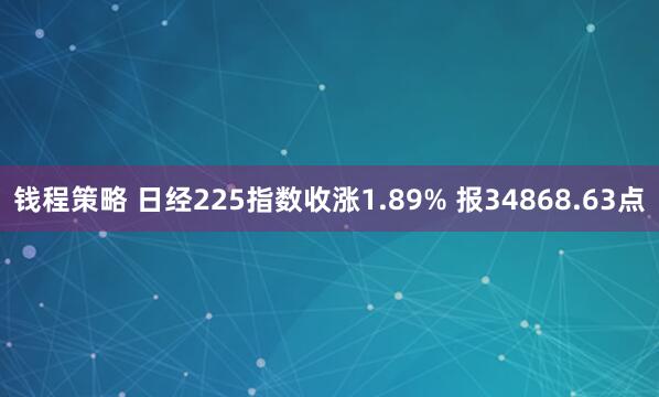 钱程策略 日经225指数收涨1.89% 报34868.63点