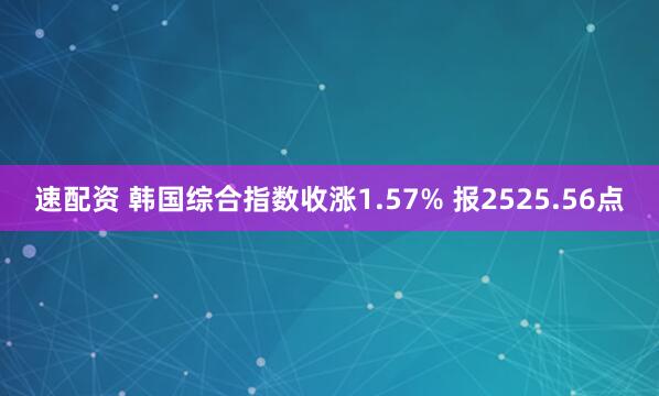 速配资 韩国综合指数收涨1.57% 报2525.56点