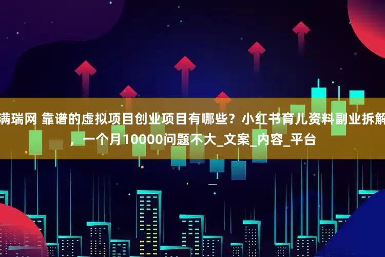 满瑞网 靠谱的虚拟项目创业项目有哪些？小红书育儿资料副业拆解，一个月10000问题不大_文案_内容_平台