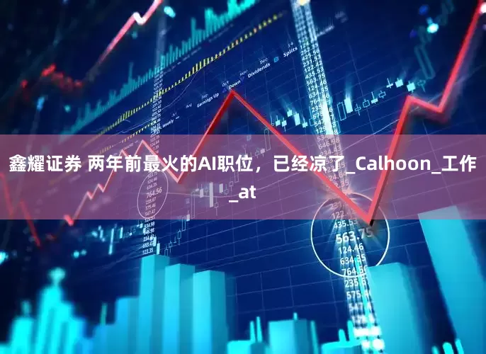 鑫耀证券 两年前最火的AI职位，已经凉了_Calhoon_工作_at
