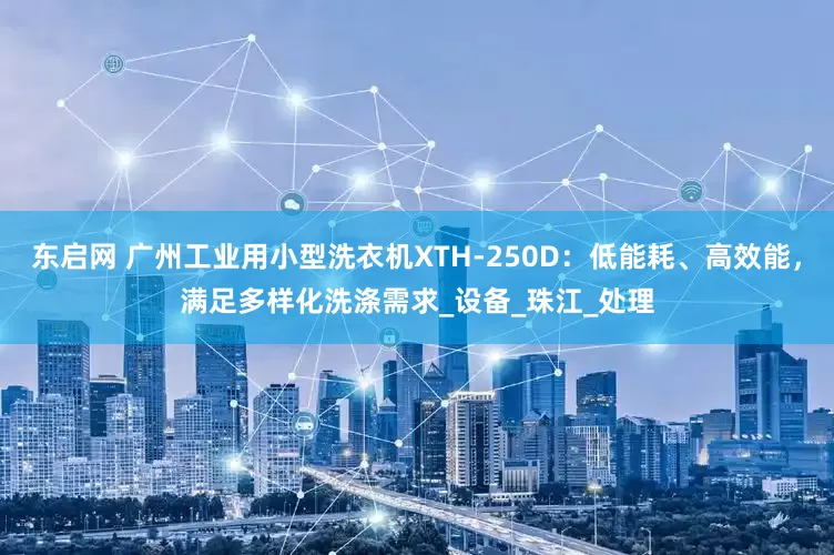 东启网 广州工业用小型洗衣机XTH-250D：低能耗、高效能，满足多样化洗涤需求_设备_珠江_处理