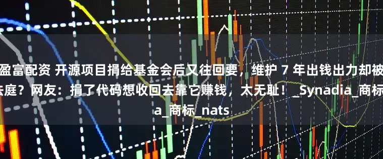 盈富配资 开源项目捐给基金会后又往回要，维护 7 年出钱出力却被告上法庭？网友：捐了代码想收回去靠它赚钱，太无耻！_Synadia_商标_nats