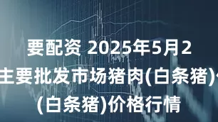 要配资 2025年5月25日全国主要批发市场猪肉(白条猪)价格行情
