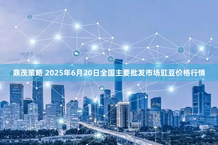 鼎茂策略 2025年6月20日全国主要批发市场豇豆价格行情