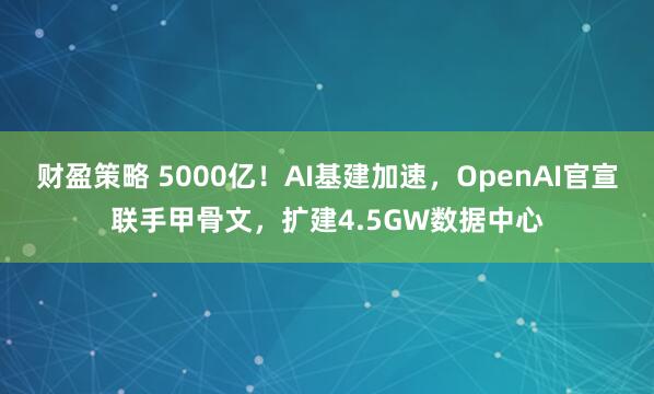 财盈策略 5000亿！AI基建加速，OpenAI官宣联手甲骨文，扩建4.5GW数据中心