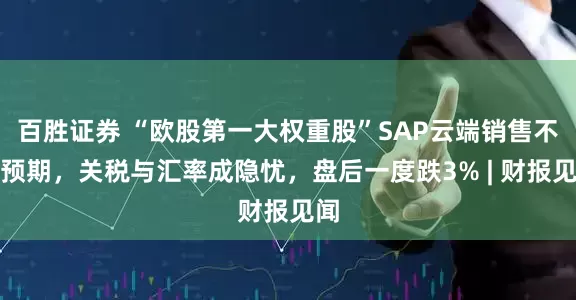 百胜证券 “欧股第一大权重股”SAP云端销售不及预期，关税与汇率成隐忧，盘后一度跌3% | 财报见闻