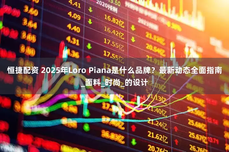 恒捷配资 2025年Loro Piana是什么品牌？最新动态全面指南_面料_时尚_的设计