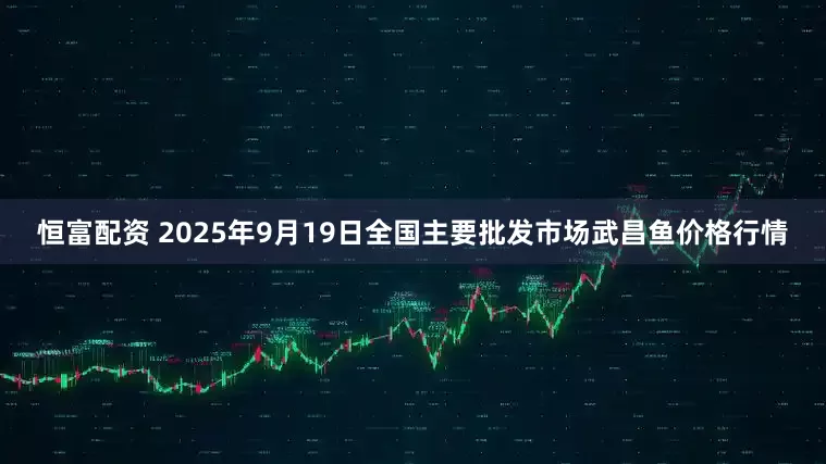 恒富配资 2025年9月19日全国主要批发市场武昌鱼价格行情