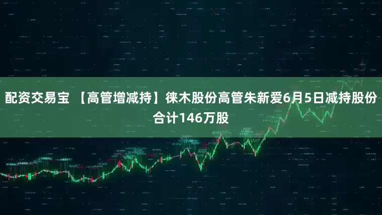 配资交易宝 【高管增减持】徕木股份高管朱新爱6月5日减持股份合计146万股