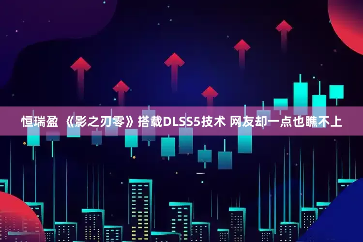 恒瑞盈 《影之刃零》搭载DLSS5技术 网友却一点也瞧不上