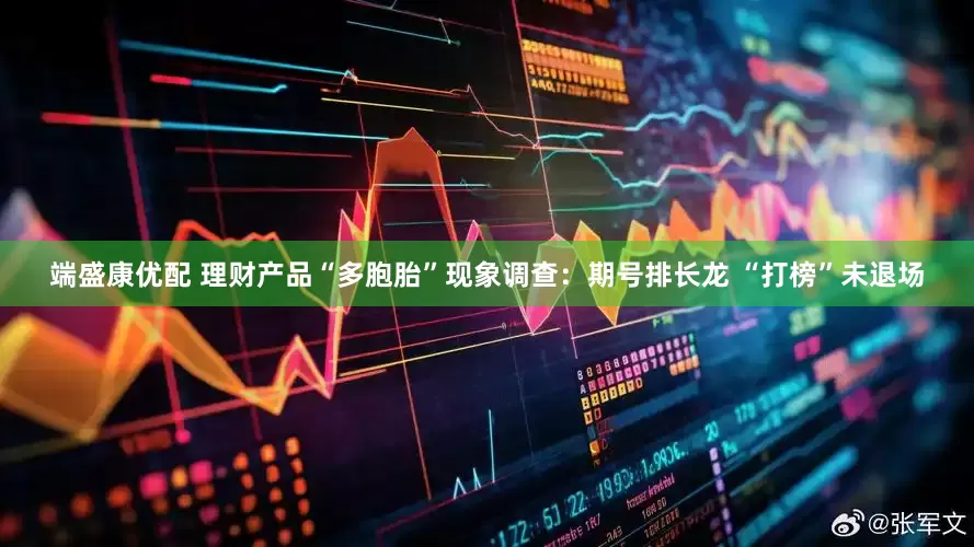 端盛康优配 理财产品“多胞胎”现象调查：期号排长龙 “打榜”未退场
